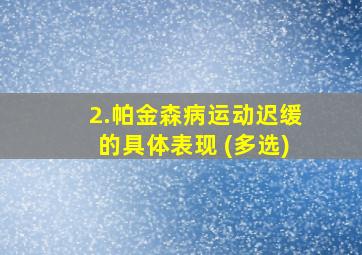 2.帕金森病运动迟缓的具体表现 (多选)